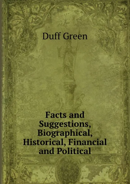 Обложка книги Facts and Suggestions, Biographical, Historical, Financial and Political, Duff Green