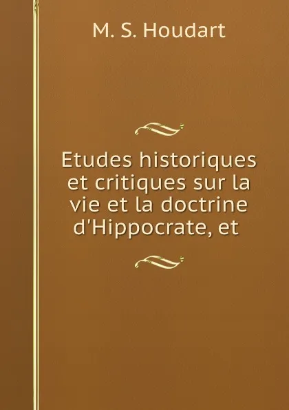 Обложка книги Etudes historiques et critiques sur la vie et la doctrine d.Hippocrate, et ., M.S. Houdart