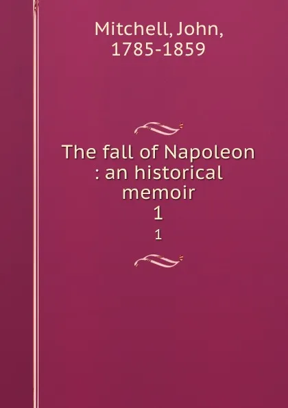 Обложка книги The fall of Napoleon : an historical memoir. 1, John Mitchell