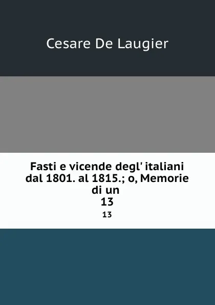 Обложка книги Fasti e vicende degl. italiani dal 1801. al 1815.; o, Memorie di un . 13, Cesare de Laugier