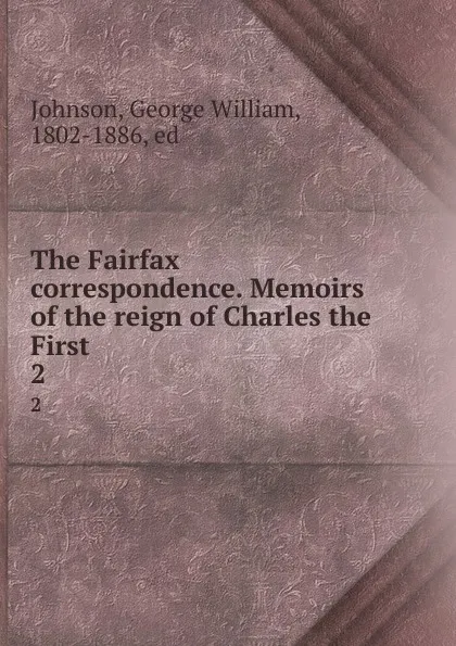 Обложка книги The Fairfax correspondence. Memoirs of the reign of Charles the First. 2, George William Johnson