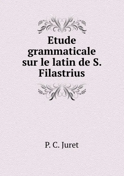 Обложка книги Etude grammaticale sur le latin de S. Filastrius, P.C. Juret