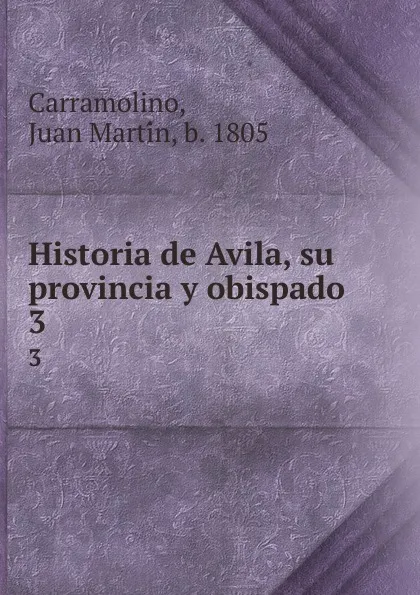 Обложка книги Historia de Avila, su provincia y obispado. 3, Juan Martín Carramolino