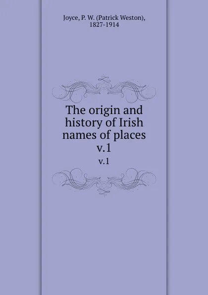 Обложка книги The origin and history of Irish names of places. v.1, Patrick Weston Joyce