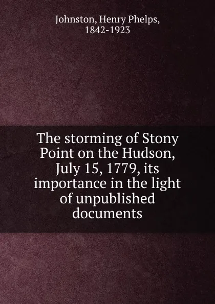 Обложка книги The storming of Stony Point on the Hudson, July 15, 1779, its importance in the light of unpublished documents, Henry Phelps Johnston