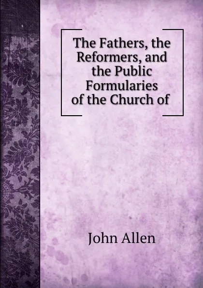 Обложка книги The Fathers, the Reformers, and the Public Formularies of the Church of ., John Allen