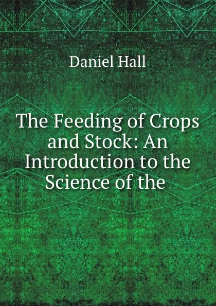 Обложка книги The Feeding of Crops and Stock: An Introduction to the Science of the ., Daniel Hall