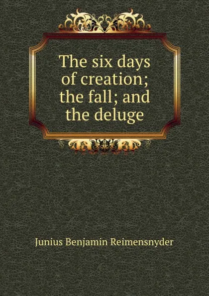 Обложка книги The six days of creation; the fall; and the deluge, Junius Benjamin Reimensnyder