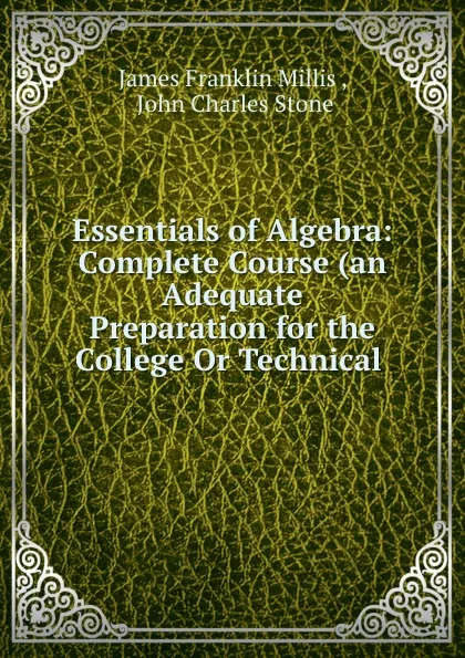 Обложка книги Essentials of Algebra: Complete Course (an Adequate Preparation for the College Or Technical ., James Franklin Millis