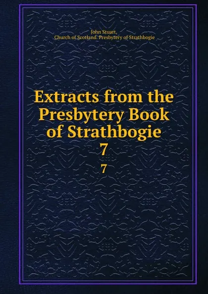 Обложка книги Extracts from the Presbytery Book of Strathbogie. 7, John Stuart