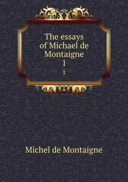 Обложка книги The essays of Michael de Montaigne. 1, Montaigne Michel de