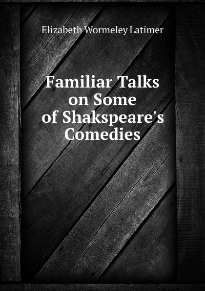 Обложка книги Familiar Talks on Some of Shakspeare.s Comedies, Elizabeth Wormeley Latimer