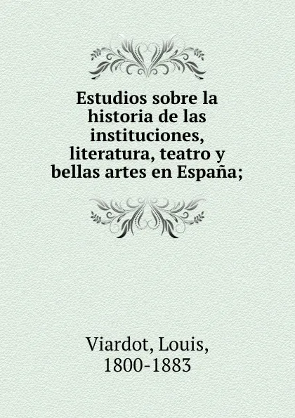 Обложка книги Estudios sobre la historia de las instituciones, literatura, teatro y bellas artes en Espana;, Louis Viardot