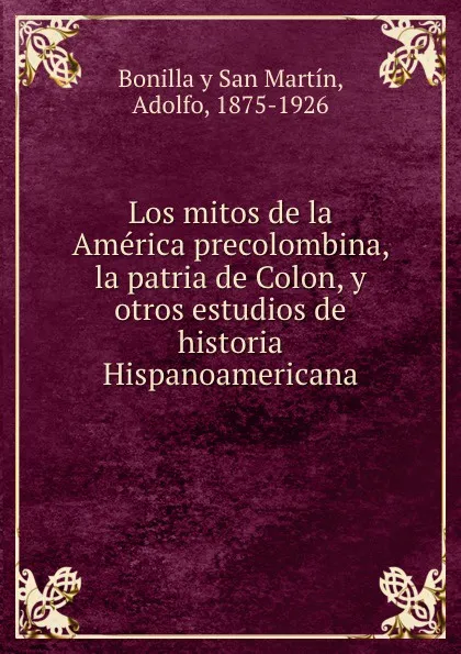 Обложка книги Los mitos de la America precolombina, la patria de Colon, y otros estudios de historia Hispanoamericana, Adolfo Bonilla y San Martín