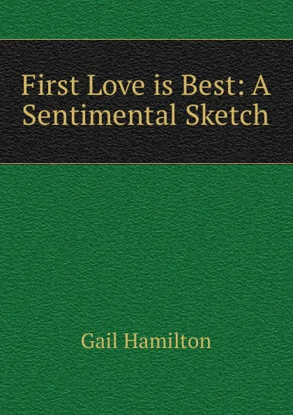 Обложка книги First Love is Best: A Sentimental Sketch, Hamilton Gail