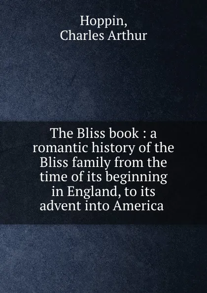 Обложка книги The Bliss book : a romantic history of the Bliss family from the time of its beginning in England, to its advent into America ., Charles Arthur Hoppin