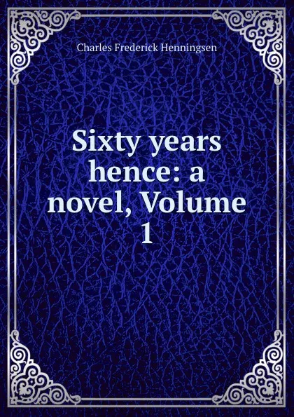 Обложка книги Sixty years hence: a novel, Volume 1, Charles Frederick Henningsen