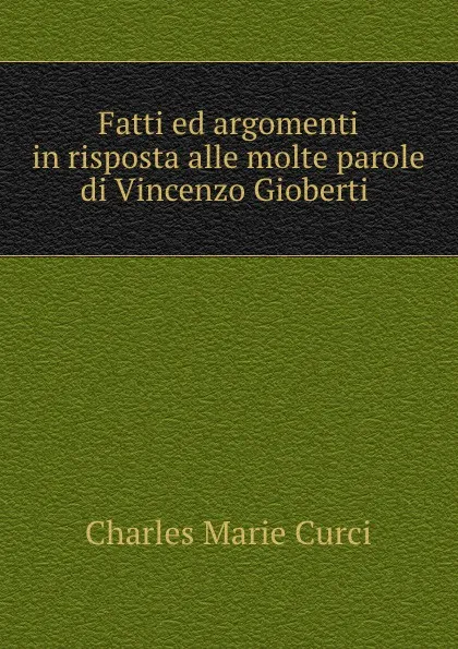 Обложка книги Fatti ed argomenti in risposta alle molte parole di Vincenzo Gioberti ., Charles Marie Curci