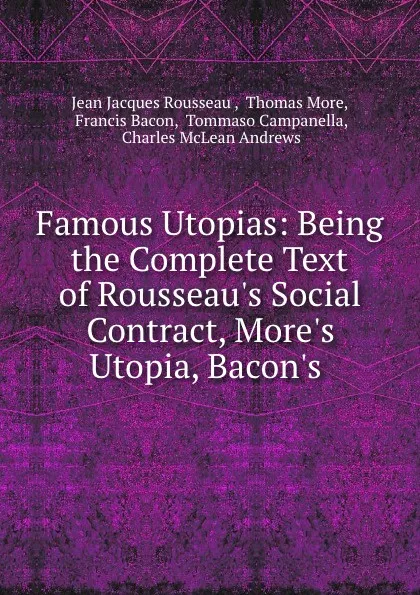 Обложка книги Famous Utopias: Being the Complete Text of Rousseau.s Social Contract, More.s Utopia, Bacon.s ., Jean Jacques Rousseau