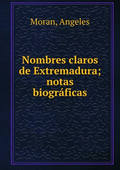 Обложка книги Nombres claros de Extremadura; notas biograficas, Angeles Moran