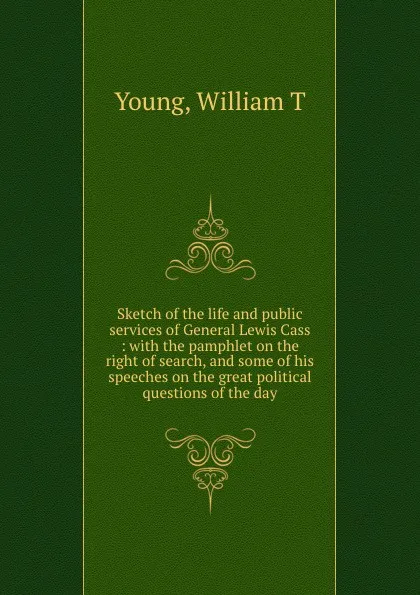 Обложка книги Sketch of the life and public services of General Lewis Cass : with the pamphlet on the right of search, and some of his speeches on the great political questions of the day, William T. Young