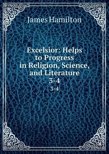 Обложка книги Excelsior: Helps to Progress in Religion, Science, and Literature. 3-4, James Hamilton