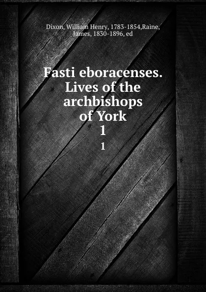 Обложка книги Fasti eboracenses. Lives of the archbishops of York. 1, William Henry Dixon