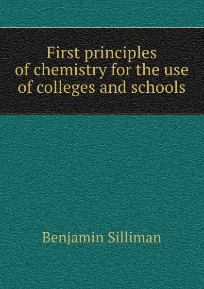 Обложка книги First principles of chemistry for the use of colleges and schools, Benjamin Silliman