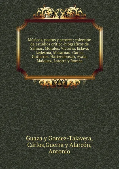 Обложка книги Musicos, poetas y actores; coleccion de estudios critico-biograficos de Salinas, Morales, Victoria, Eslava, Ledesma, Masarnau, Garcia Gutierrez, Hartzenbusch, Ayala, Maiquez, Latorre y Romea, Cárlos Guaza y Gómez-Talavera