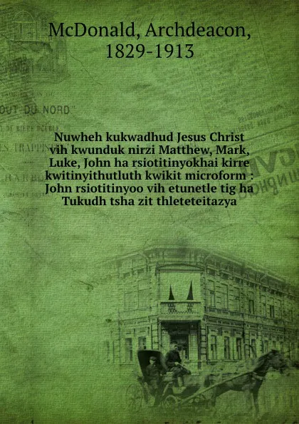 Обложка книги Nuwheh kukwadhud Jesus Christ vih kwunduk nirzi Matthew, Mark, Luke, John ha rsiotitinyokhai kirre kwitinyithutluth kwikit microform : John rsiotitinyoo vih etunetle tig ha Tukudh tsha zit thleteteitazya, Archdeacon McDonald