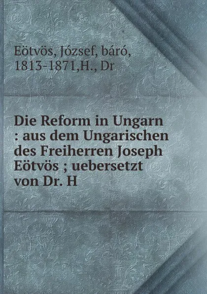 Обложка книги Die Reform in Ungarn : aus dem Ungarischen des Freiherren Joseph Eotvos ; uebersetzt von Dr. H, József Eötvös