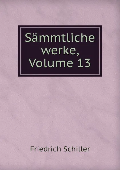 Обложка книги Sammtliche werke, Volume 13, Friedrich Schiller