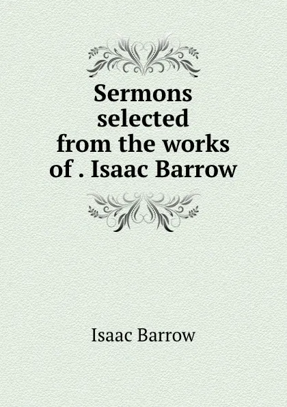 Обложка книги Sermons selected from the works of . Isaac Barrow, Isaac Barrow