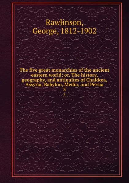 Обложка книги The five great monarchies of the ancient eastern world; or, The history, geography, and antiquites of Chaldoea, Assyria, Babylon, Media, and Persia. 3, George Rawlinson