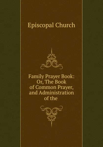 Обложка книги Family Prayer Book: Or, The Book of Common Prayer, and Administration of the ., Episcopal Church