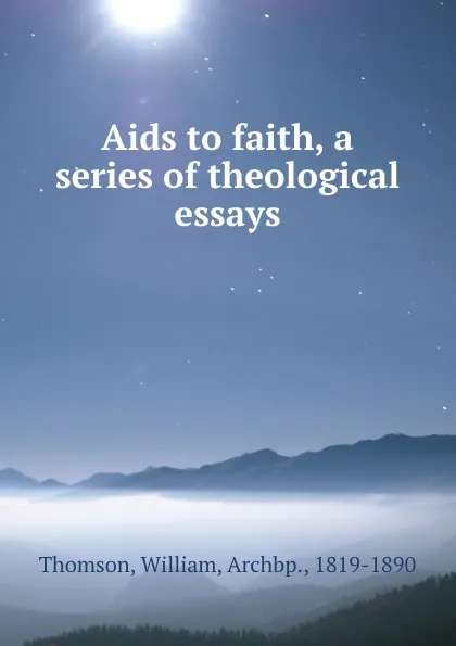 Обложка книги Aids to faith, a series of theological essays, William Thomson