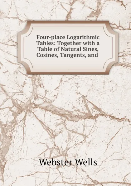 Обложка книги Four-place Logarithmic Tables: Together with a Table of Natural Sines, Cosines, Tangents, and ., Webster Wells