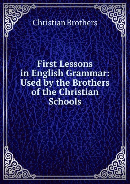 Обложка книги First Lessons in English Grammar: Used by the Brothers of the Christian Schools, Christian Brothers