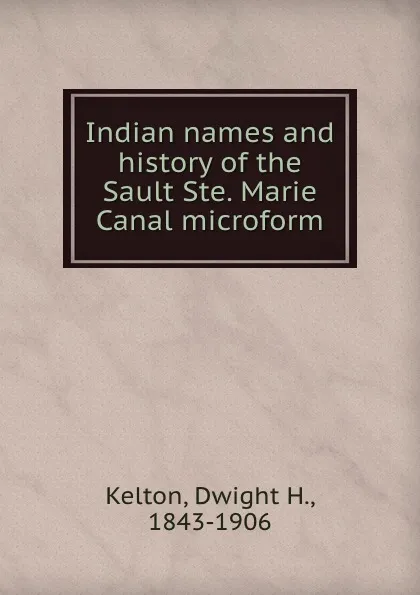 Обложка книги Indian names and history of the Sault Ste. Marie Canal microform, Dwight H. Kelton