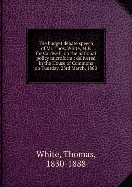 Обложка книги The budget debate speech of Mr. Thos. White, M.P. for Cardwell, on the national policy microform : delivered in the House of Commons on Tuesday, 23rd March, 1880, Thomas White