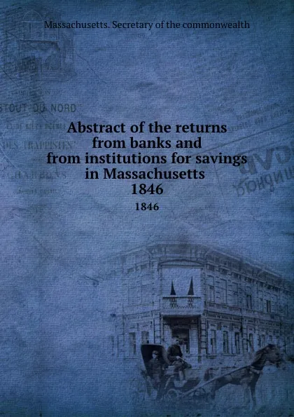 Обложка книги Abstract of the returns from banks and from institutions for savings in Massachusetts . 1846, Massachusetts. Secretary of the commonwealth