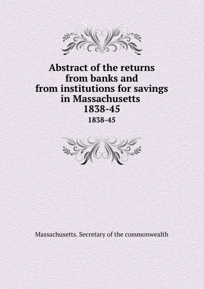 Обложка книги Abstract of the returns from banks and from institutions for savings in Massachusetts . 1838-45, Massachusetts. Secretary of the commonwealth