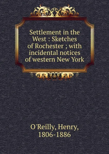 Обложка книги Settlement in the West : Sketches of Rochester ; with incidental notices of western New York., Henry O'Reilly