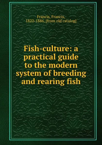 Обложка книги Fish-culture: a practical guide to the modern system of breeding and rearing fish, Francis Francis