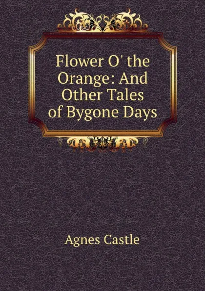 Обложка книги Flower O. the Orange: And Other Tales of Bygone Days, Castle Agnes