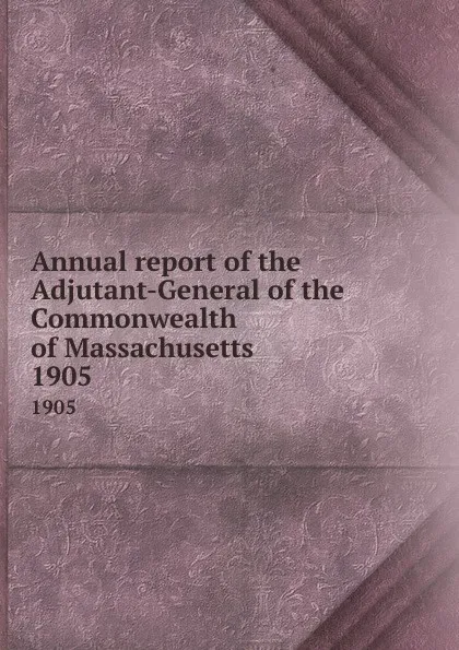 Обложка книги Annual report of the Adjutant-General of the Commonwealth of Massachusetts. 1905, Massachusetts. Adjutant General's Office