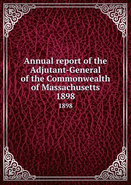 Обложка книги Annual report of the Adjutant-General of the Commonwealth of Massachusetts. 1898, Massachusetts. Adjutant General's Office