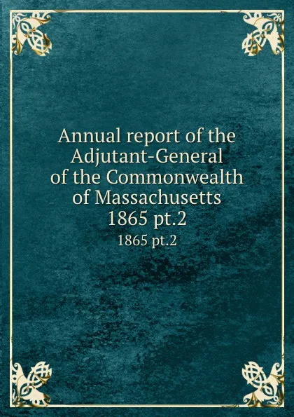 Обложка книги Annual report of the Adjutant-General of the Commonwealth of Massachusetts. 1865 pt.2, Massachusetts. Adjutant General's Office