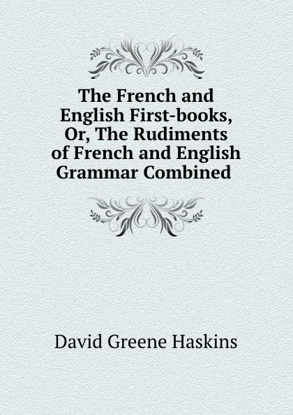 Обложка книги The French and English First-books, Or, The Rudiments of French and English Grammar Combined ., David Greene Haskins