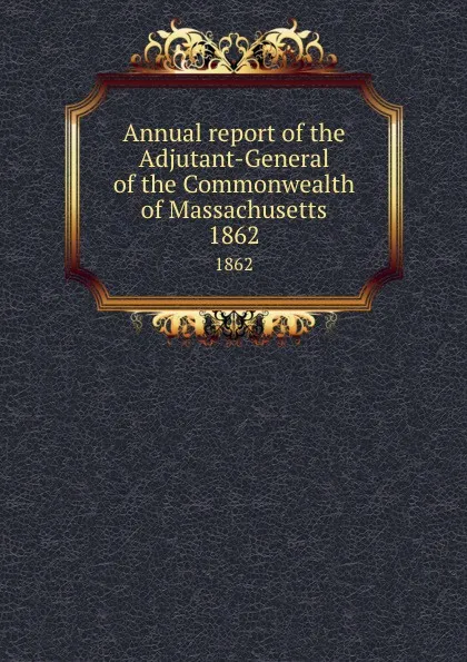 Обложка книги Annual report of the Adjutant-General of the Commonwealth of Massachusetts. 1862, Massachusetts. Adjutant General's Office